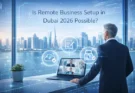 Is Remote Business Setup in Dubai 2026 Possible?